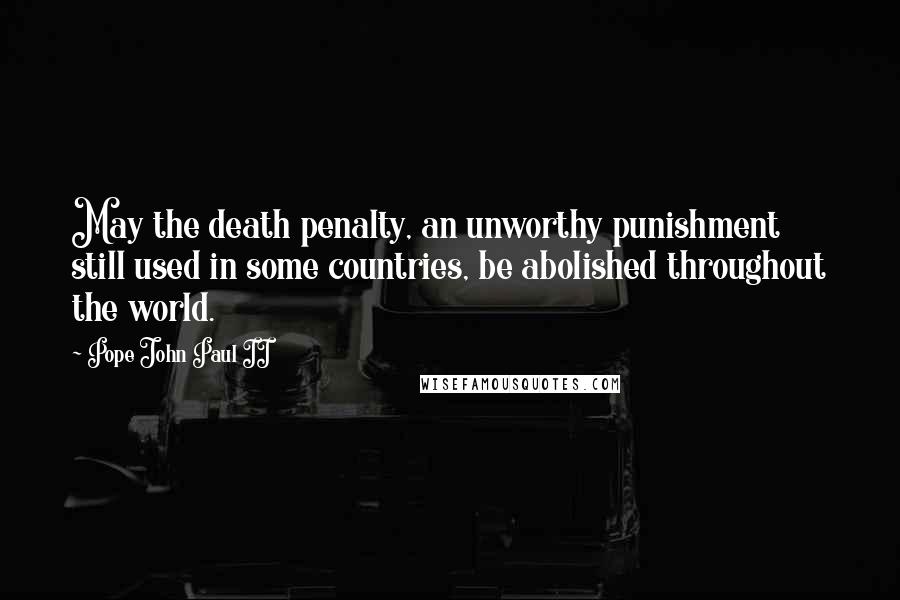 Pope John Paul II Quotes: May the death penalty, an unworthy punishment still used in some countries, be abolished throughout the world.