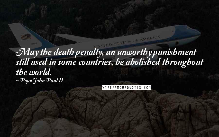 Pope John Paul II Quotes: May the death penalty, an unworthy punishment still used in some countries, be abolished throughout the world.