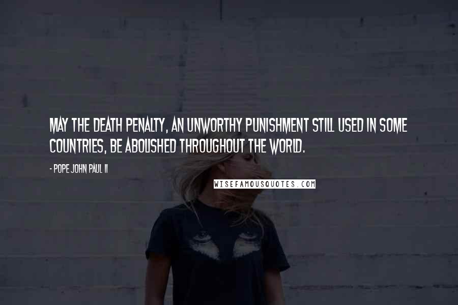 Pope John Paul II Quotes: May the death penalty, an unworthy punishment still used in some countries, be abolished throughout the world.