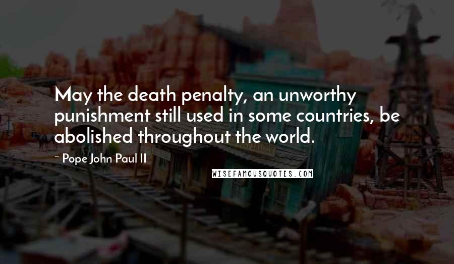 Pope John Paul II Quotes: May the death penalty, an unworthy punishment still used in some countries, be abolished throughout the world.