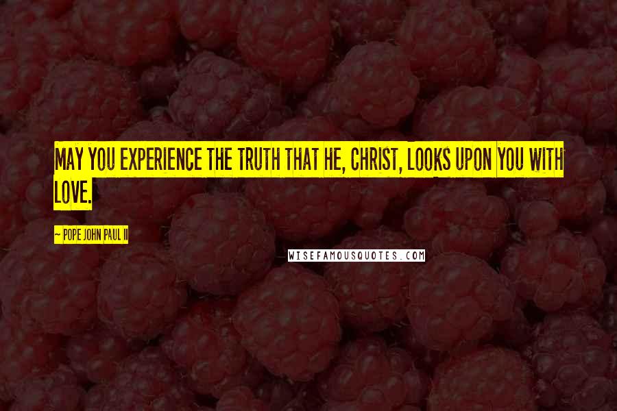 Pope John Paul II Quotes: May you experience the truth that he, Christ, looks upon you with love.