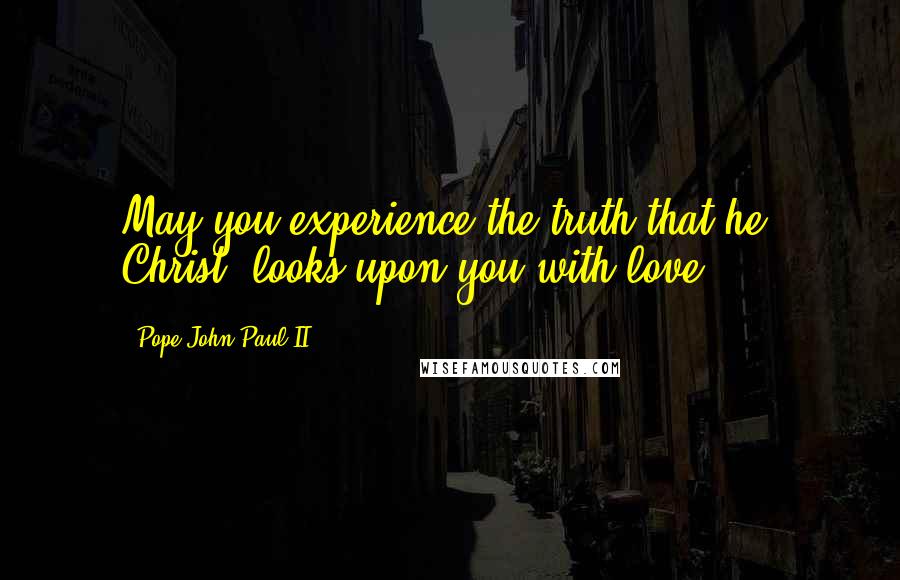 Pope John Paul II Quotes: May you experience the truth that he, Christ, looks upon you with love.