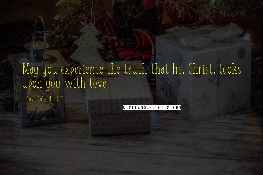 Pope John Paul II Quotes: May you experience the truth that he, Christ, looks upon you with love.