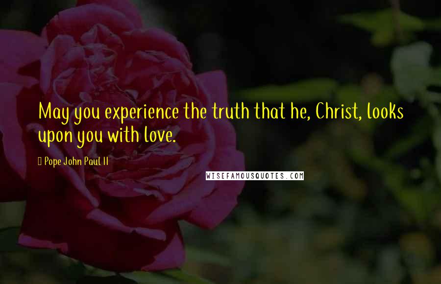 Pope John Paul II Quotes: May you experience the truth that he, Christ, looks upon you with love.