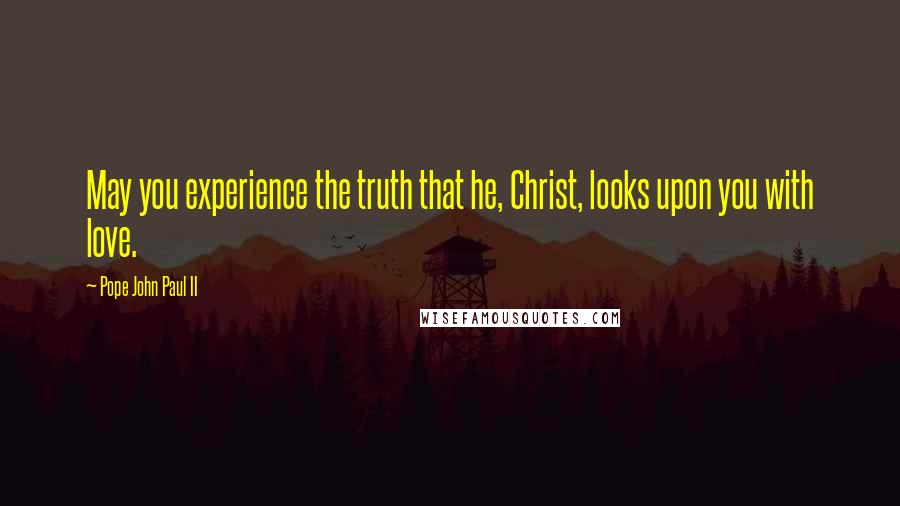 Pope John Paul II Quotes: May you experience the truth that he, Christ, looks upon you with love.