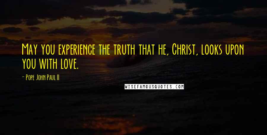 Pope John Paul II Quotes: May you experience the truth that he, Christ, looks upon you with love.