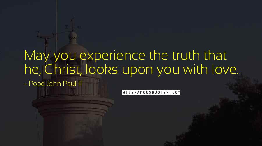 Pope John Paul II Quotes: May you experience the truth that he, Christ, looks upon you with love.