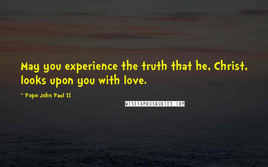 Pope John Paul II Quotes: May you experience the truth that he, Christ, looks upon you with love.