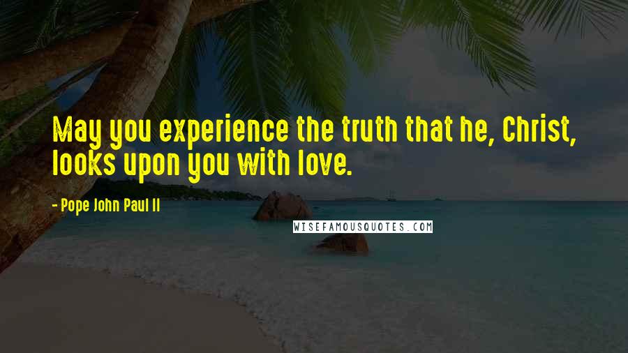 Pope John Paul II Quotes: May you experience the truth that he, Christ, looks upon you with love.