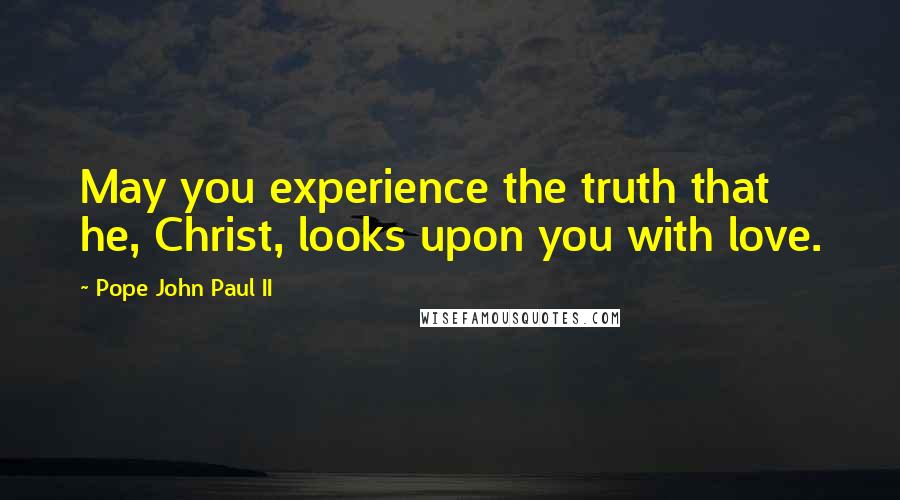 Pope John Paul II Quotes: May you experience the truth that he, Christ, looks upon you with love.