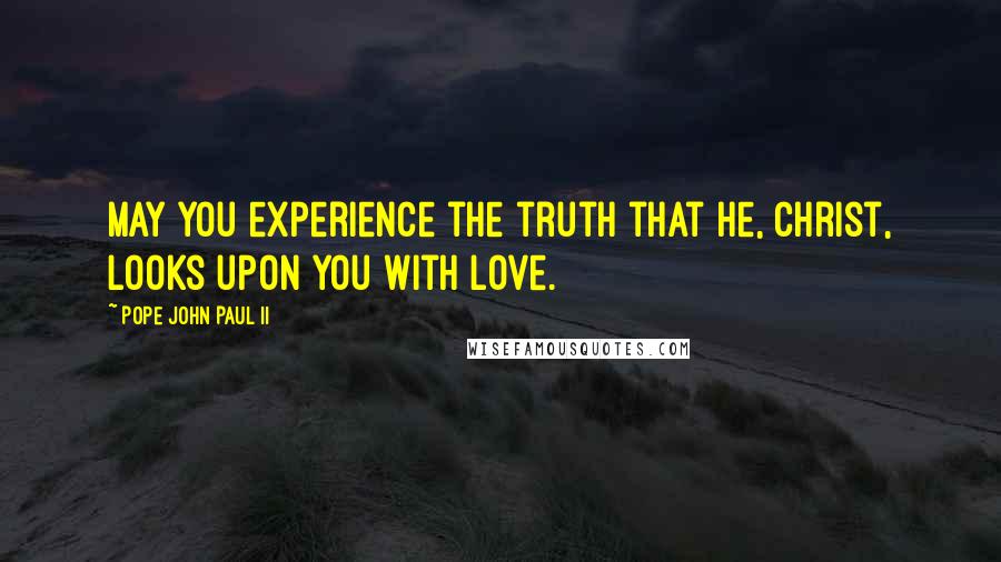 Pope John Paul II Quotes: May you experience the truth that he, Christ, looks upon you with love.
