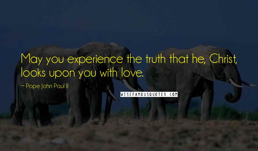 Pope John Paul II Quotes: May you experience the truth that he, Christ, looks upon you with love.