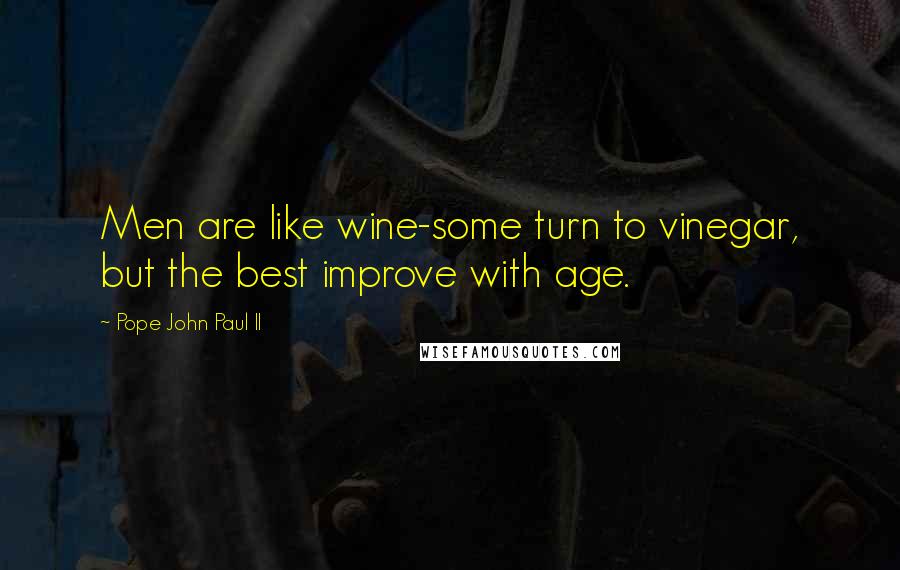 Pope John Paul II Quotes: Men are like wine-some turn to vinegar, but the best improve with age.