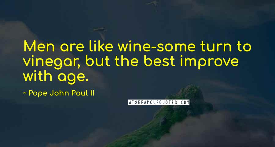 Pope John Paul II Quotes: Men are like wine-some turn to vinegar, but the best improve with age.