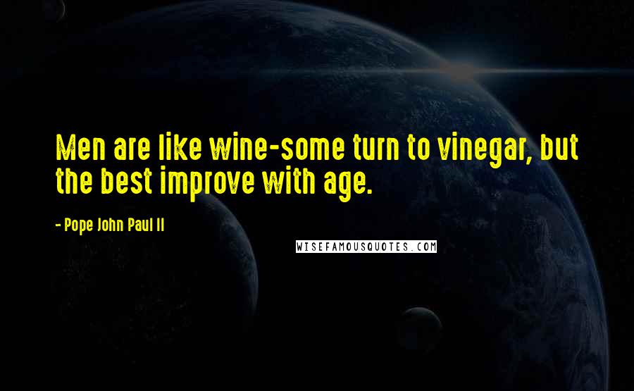 Pope John Paul II Quotes: Men are like wine-some turn to vinegar, but the best improve with age.