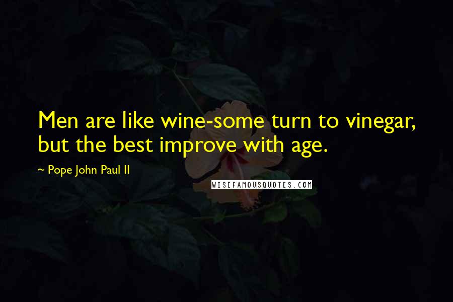 Pope John Paul II Quotes: Men are like wine-some turn to vinegar, but the best improve with age.