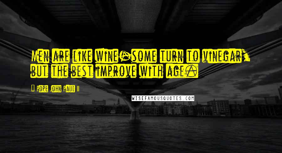 Pope John Paul II Quotes: Men are like wine-some turn to vinegar, but the best improve with age.