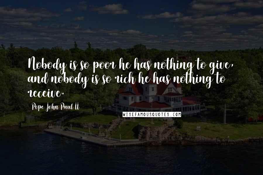 Pope John Paul II Quotes: Nobody is so poor he has nothing to give, and nobody is so rich he has nothing to receive.