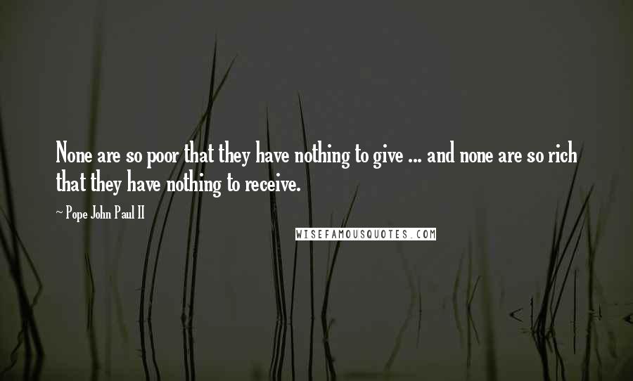 Pope John Paul II Quotes: None are so poor that they have nothing to give ... and none are so rich that they have nothing to receive.
