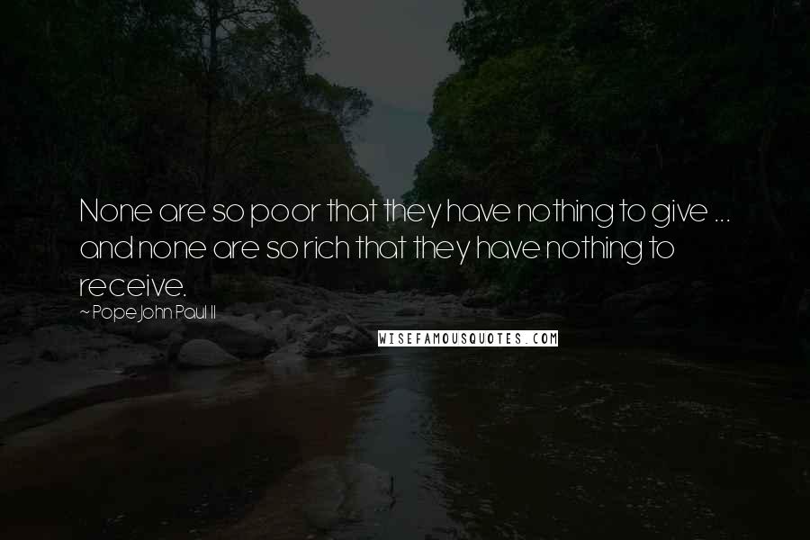 Pope John Paul II Quotes: None are so poor that they have nothing to give ... and none are so rich that they have nothing to receive.