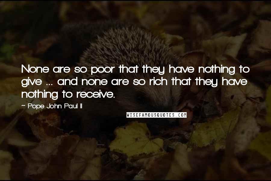 Pope John Paul II Quotes: None are so poor that they have nothing to give ... and none are so rich that they have nothing to receive.