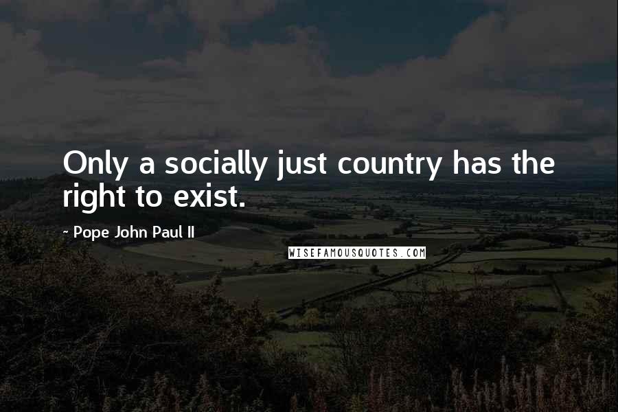 Pope John Paul II Quotes: Only a socially just country has the right to exist.