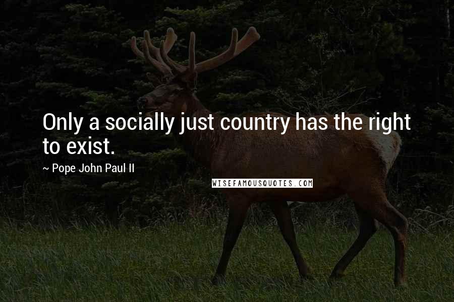 Pope John Paul II Quotes: Only a socially just country has the right to exist.