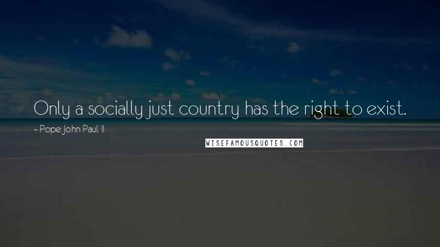 Pope John Paul II Quotes: Only a socially just country has the right to exist.