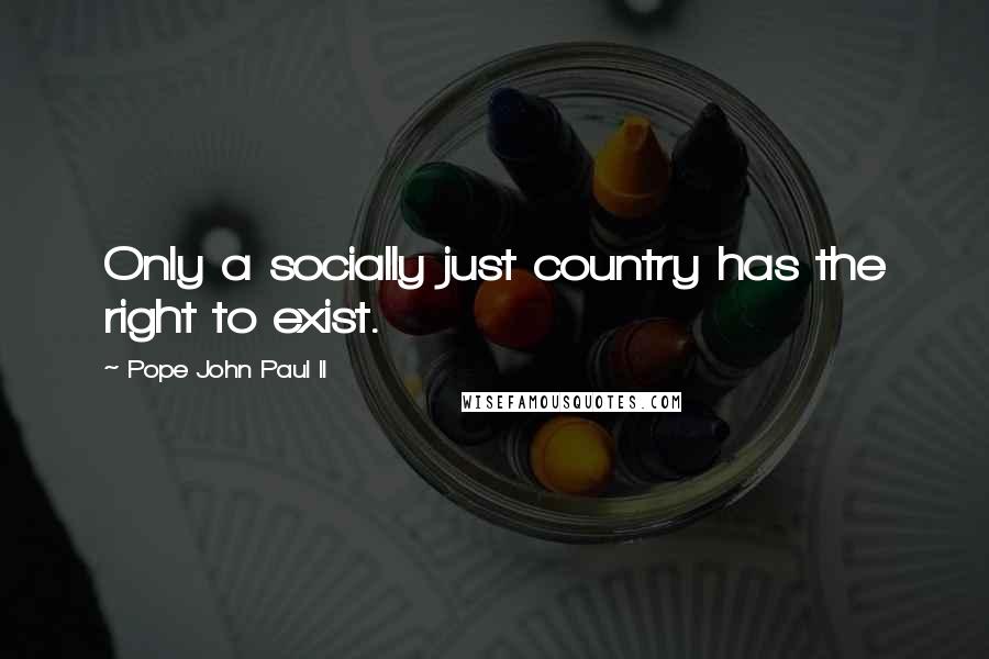 Pope John Paul II Quotes: Only a socially just country has the right to exist.