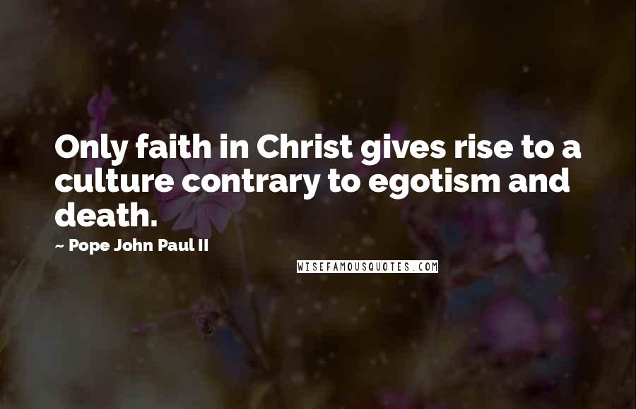 Pope John Paul II Quotes: Only faith in Christ gives rise to a culture contrary to egotism and death.