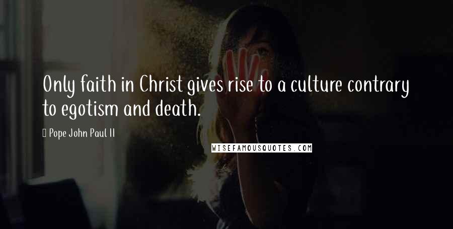 Pope John Paul II Quotes: Only faith in Christ gives rise to a culture contrary to egotism and death.