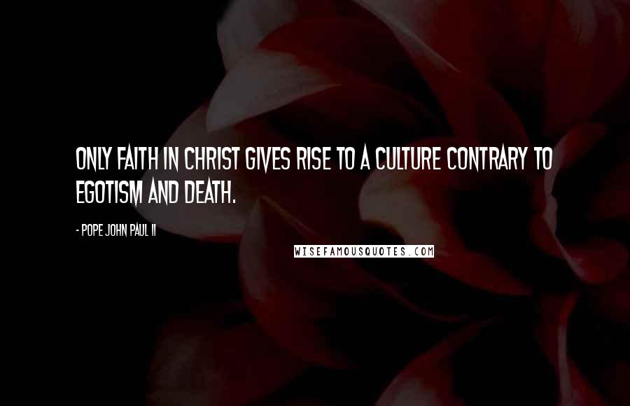 Pope John Paul II Quotes: Only faith in Christ gives rise to a culture contrary to egotism and death.