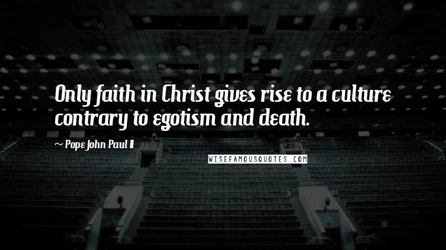 Pope John Paul II Quotes: Only faith in Christ gives rise to a culture contrary to egotism and death.