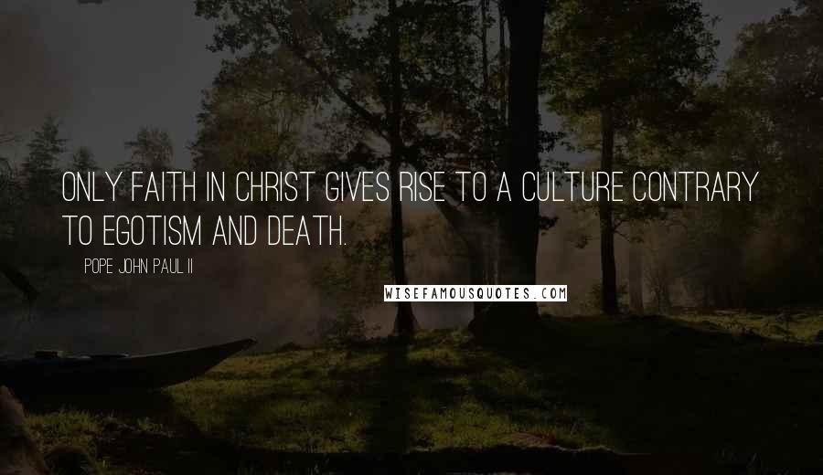 Pope John Paul II Quotes: Only faith in Christ gives rise to a culture contrary to egotism and death.
