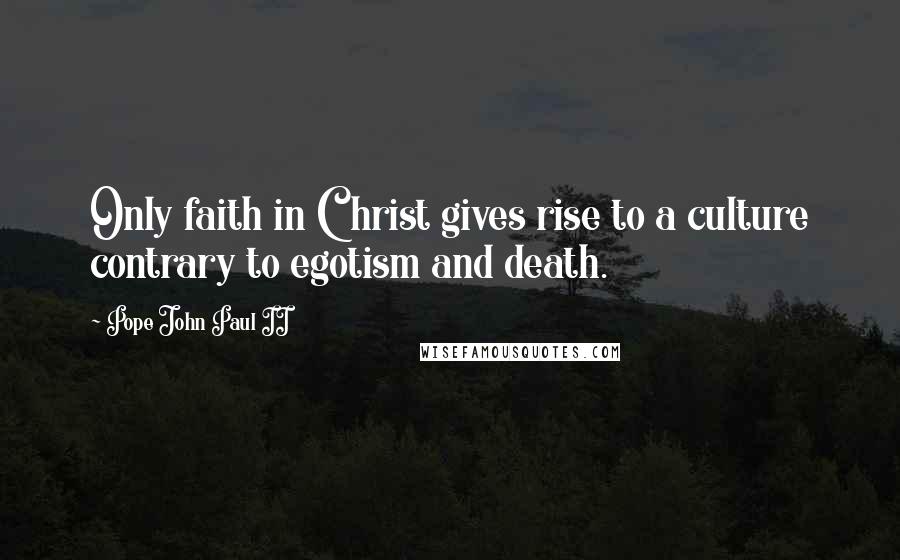 Pope John Paul II Quotes: Only faith in Christ gives rise to a culture contrary to egotism and death.