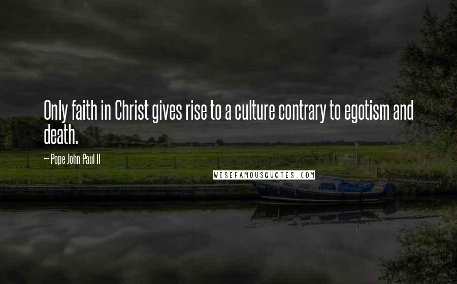 Pope John Paul II Quotes: Only faith in Christ gives rise to a culture contrary to egotism and death.