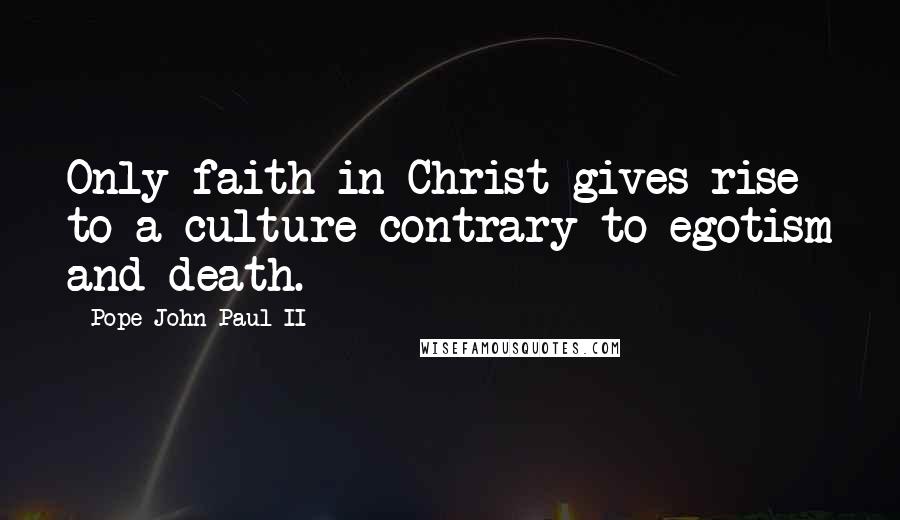 Pope John Paul II Quotes: Only faith in Christ gives rise to a culture contrary to egotism and death.