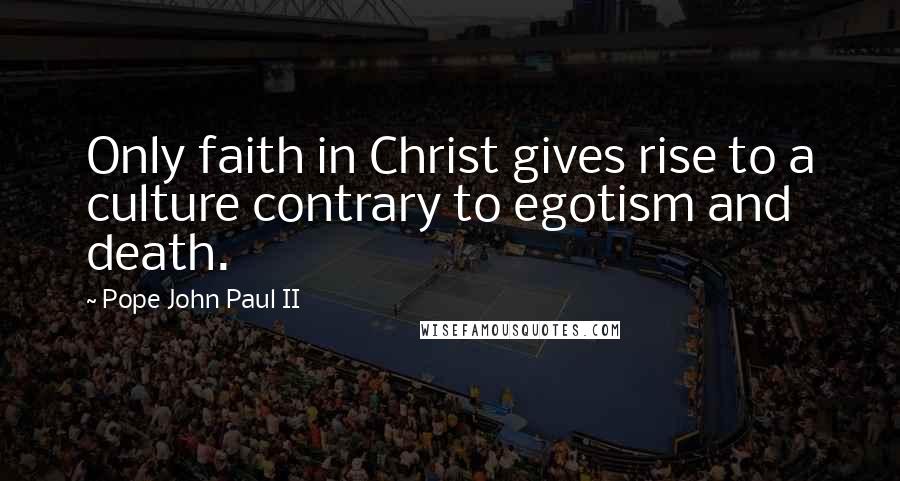 Pope John Paul II Quotes: Only faith in Christ gives rise to a culture contrary to egotism and death.