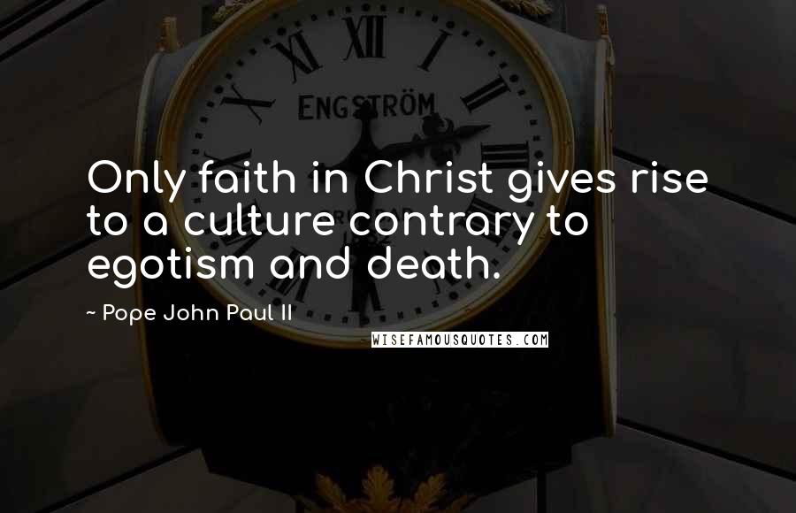 Pope John Paul II Quotes: Only faith in Christ gives rise to a culture contrary to egotism and death.