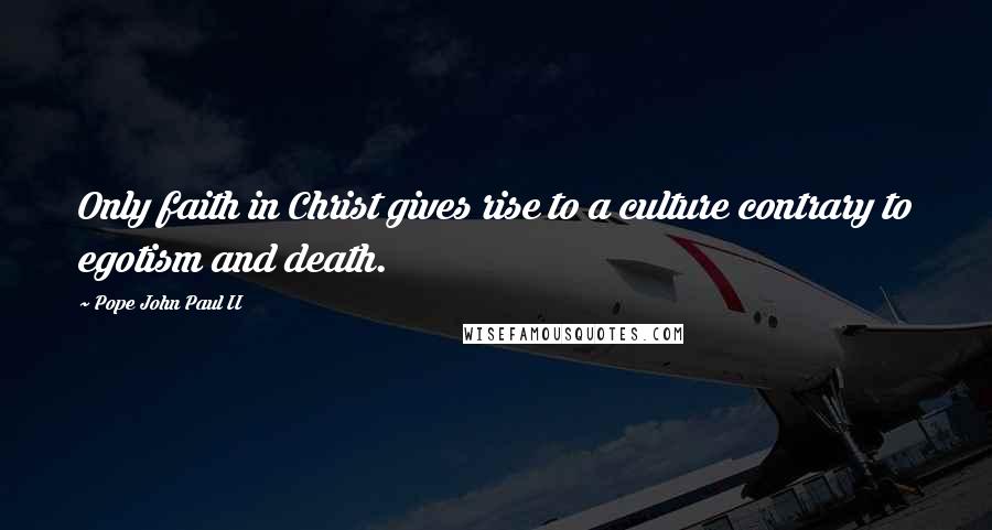 Pope John Paul II Quotes: Only faith in Christ gives rise to a culture contrary to egotism and death.