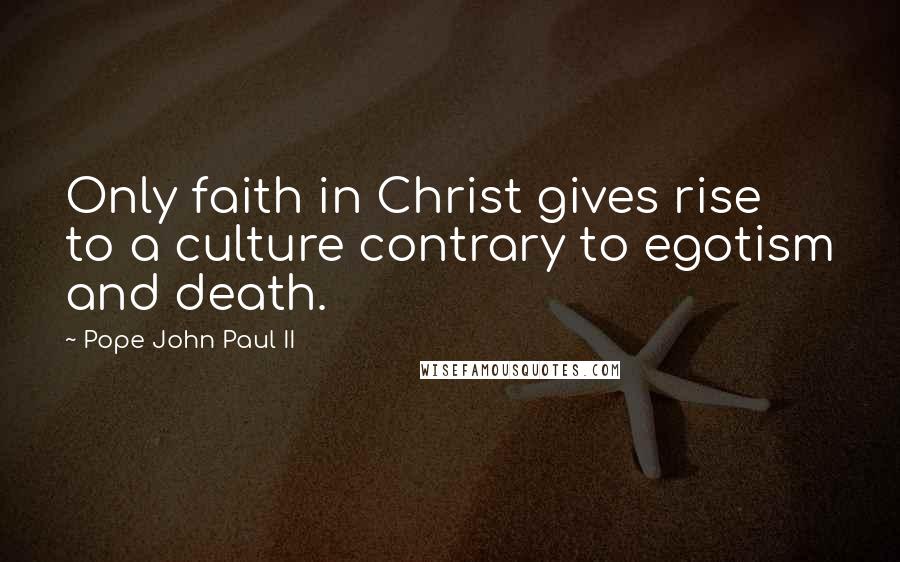 Pope John Paul II Quotes: Only faith in Christ gives rise to a culture contrary to egotism and death.