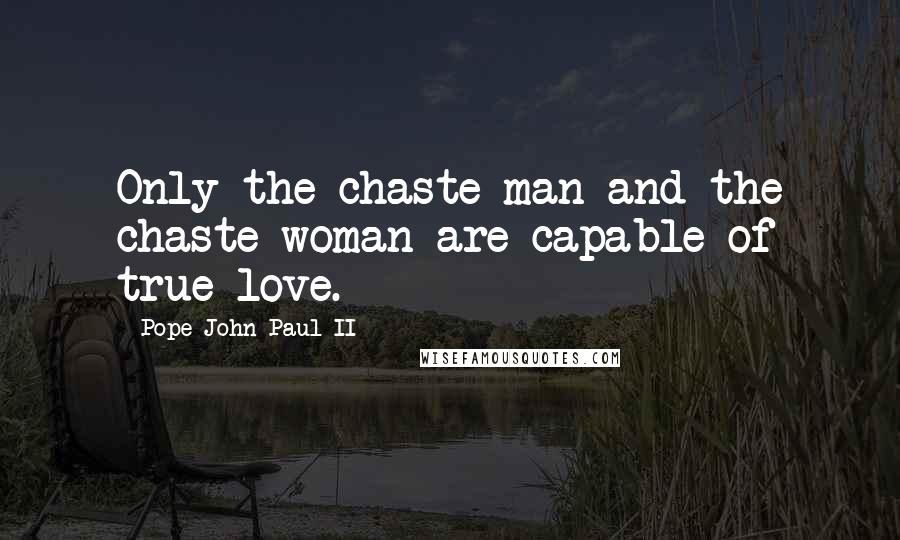 Pope John Paul II Quotes: Only the chaste man and the chaste woman are capable of true love.