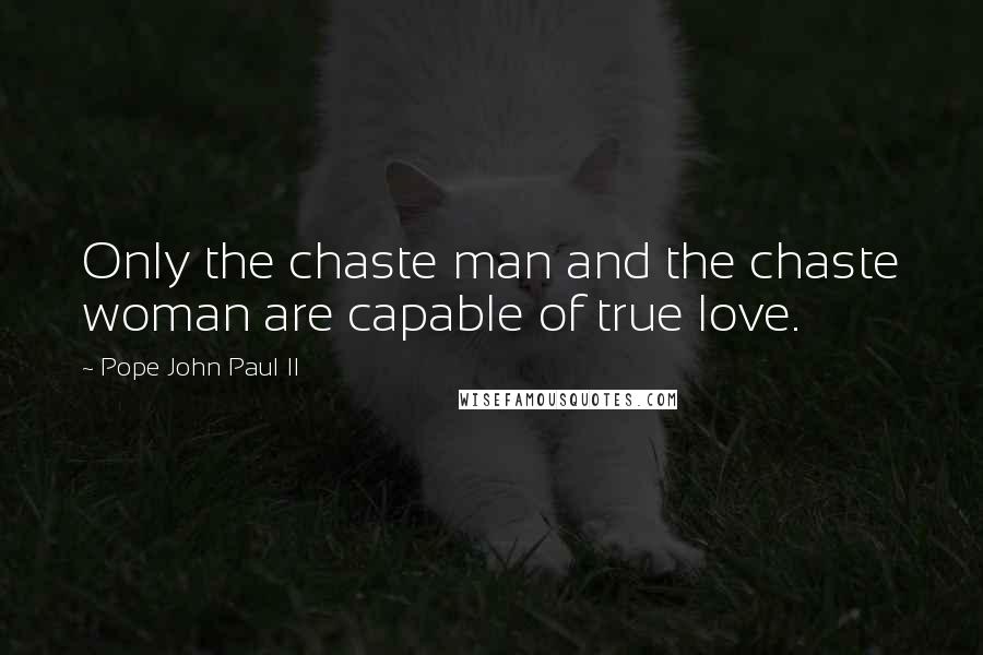 Pope John Paul II Quotes: Only the chaste man and the chaste woman are capable of true love.