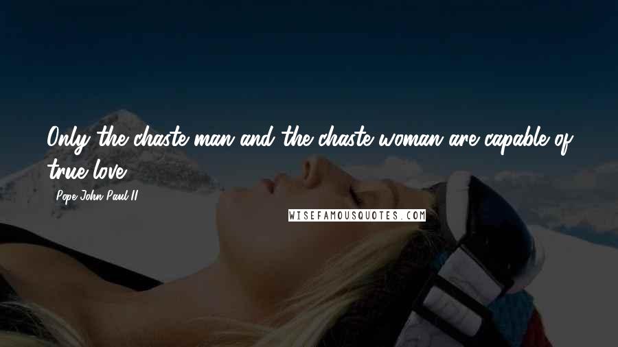 Pope John Paul II Quotes: Only the chaste man and the chaste woman are capable of true love.