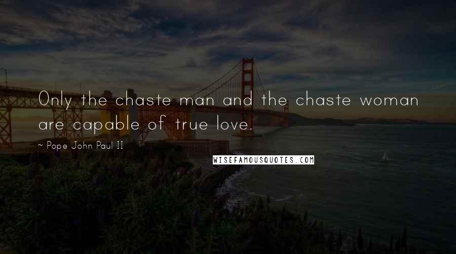 Pope John Paul II Quotes: Only the chaste man and the chaste woman are capable of true love.