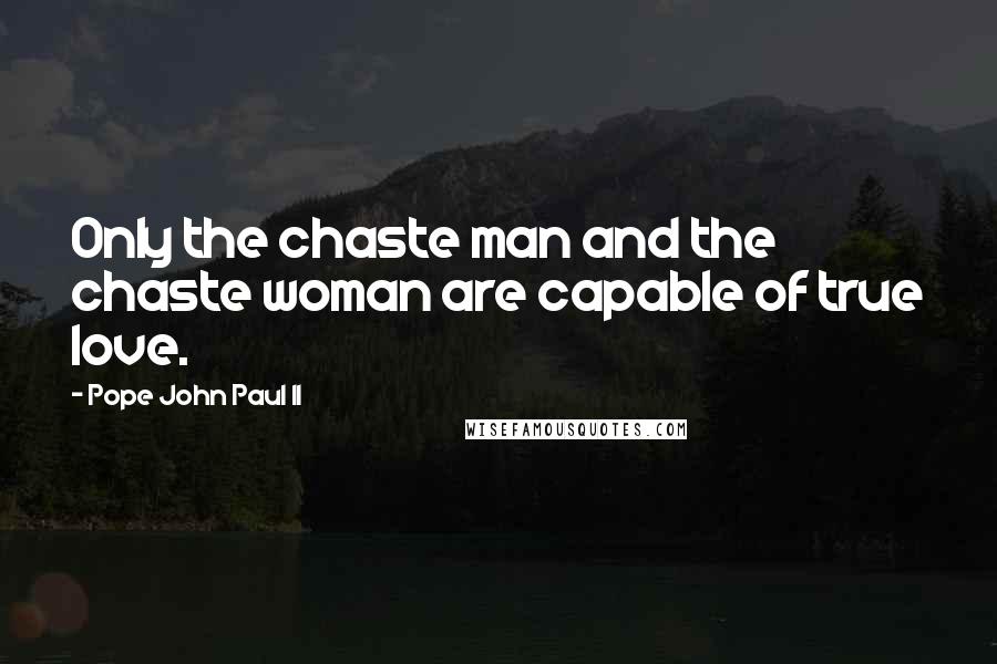 Pope John Paul II Quotes: Only the chaste man and the chaste woman are capable of true love.
