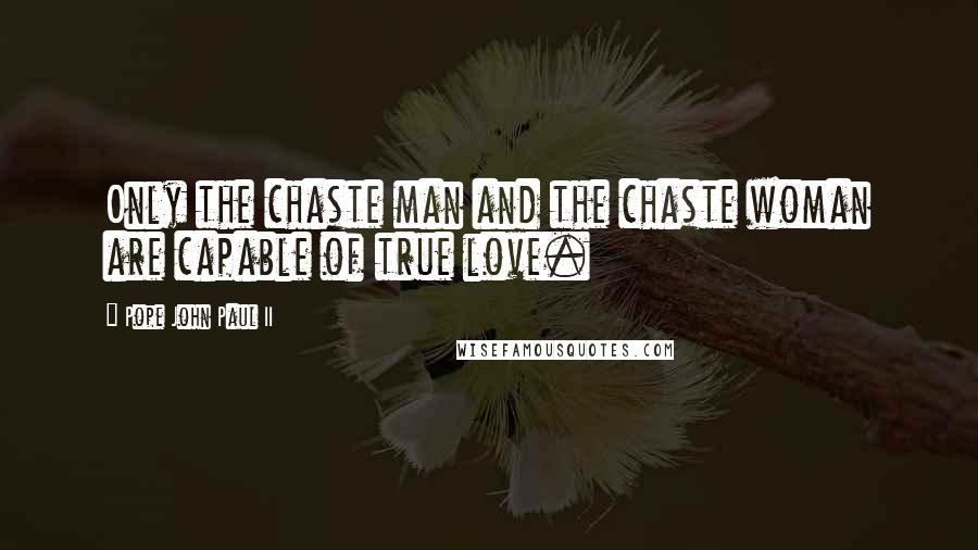 Pope John Paul II Quotes: Only the chaste man and the chaste woman are capable of true love.