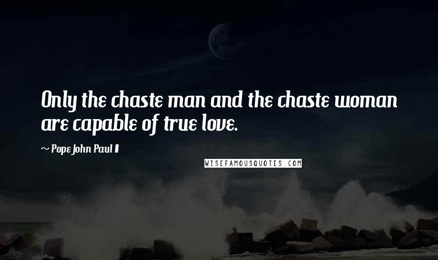 Pope John Paul II Quotes: Only the chaste man and the chaste woman are capable of true love.