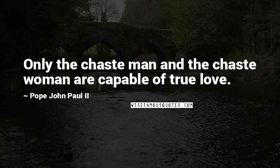 Pope John Paul II Quotes: Only the chaste man and the chaste woman are capable of true love.