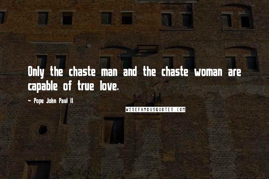 Pope John Paul II Quotes: Only the chaste man and the chaste woman are capable of true love.